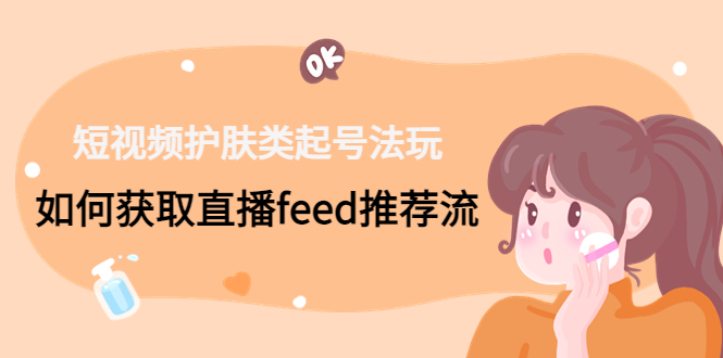 短视频护肤类起号玩法：如何获取直播feed推荐流！-情久项目网