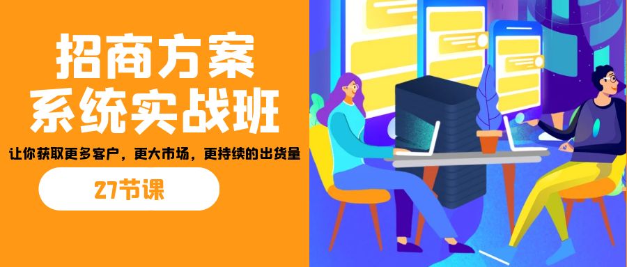 招商·方案系统实战班：让你获取更多客户，更大市场，更持续的出货量(27节)-情久项目网