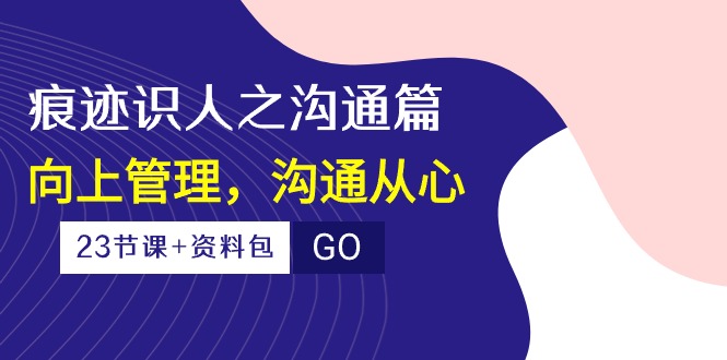 （10275期）痕迹 识人之沟通篇，向上管理，沟通从心（23节课+资料包）-情久项目网