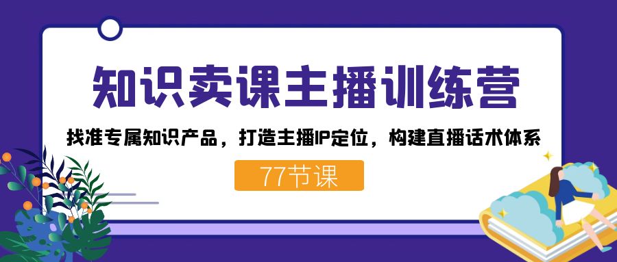 知识卖课主播训练营：找准专属知识产品，打造主播IP定位，构建直播话术体系-情久项目网