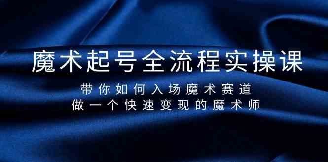 魔术起号全流程实操课，带你如何入场魔术赛道，做一个快速变现的魔术师-情久项目网