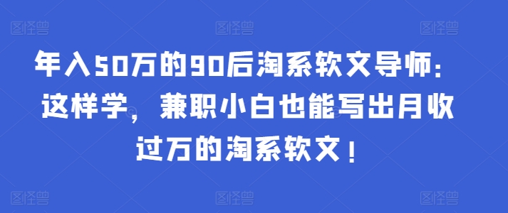 年入50万的90后淘系软文导师:这样学,兼职小白也能写出月收过万的淘系软文!-情久项目网