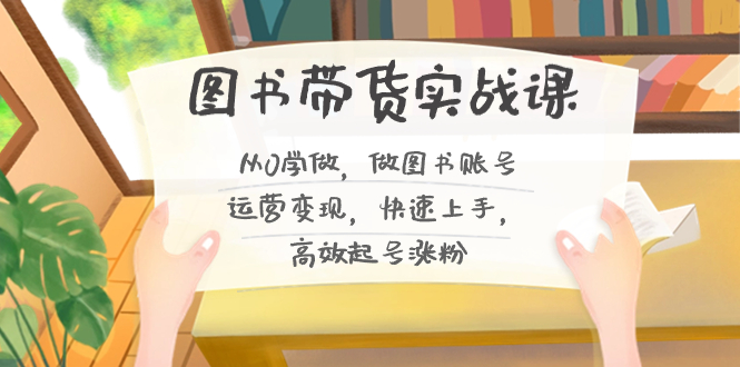 图书带货实战课2.0，从0学做，做图书账号运营变现，快速上手，高效起号涨粉-情久项目网