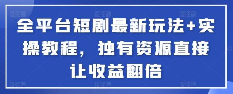 全平台短剧最新玩法+实操教程，独有资源直接让收益翻倍-情久项目网