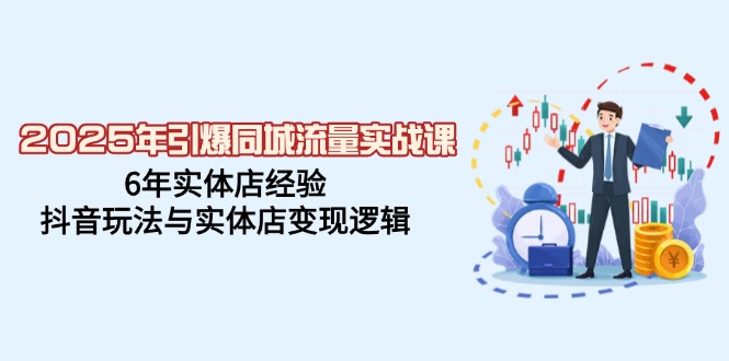 2025年引爆同城流量实战课，6年实体店经验，抖音玩法与实体店变现逻辑-情久项目网