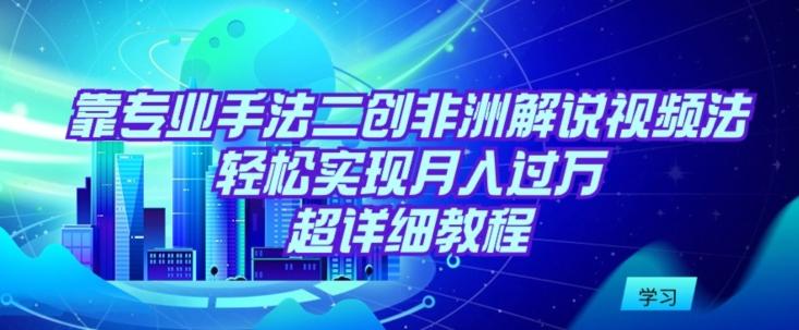 靠专业手法二创非洲解说视频玩法，轻松实现月入过万，超详细教程【揭秘】-情久项目网