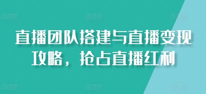 直播团队搭建与直播变现攻略，抢占直播红利-情久项目网
