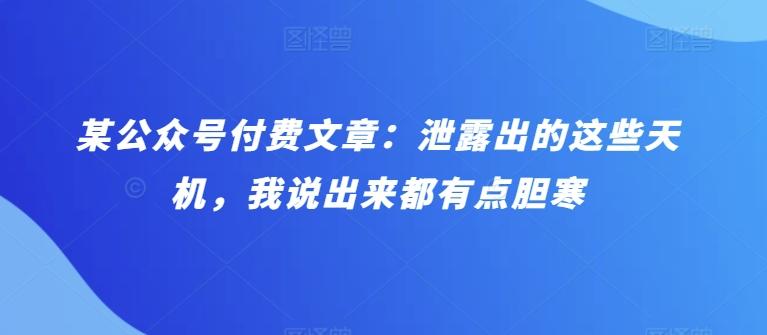 某公众号付费文章：泄露出的这些天机，我说出来都有点胆寒-情久项目网