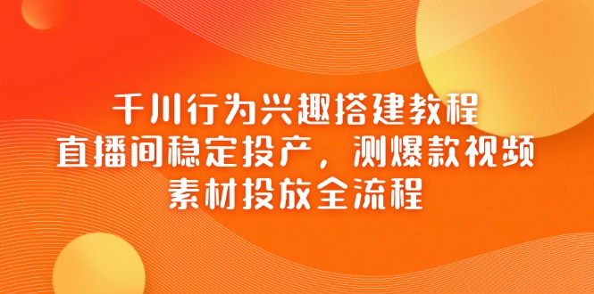 千川行为兴趣搭建教程，直播间稳定投产，测爆款视频，素材投放全流程-情久项目网