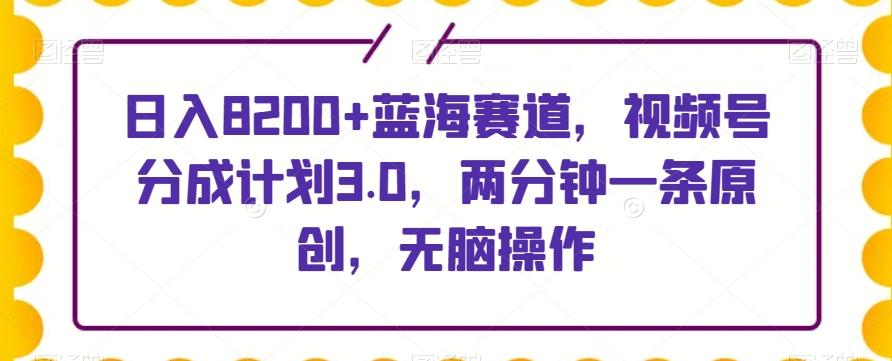 日入8200+蓝海赛道，视频号分成计划3.0，两分钟一条原创，无脑操作-情久项目网