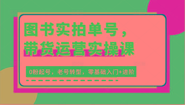 图书实拍单号，带货运营实操课：0粉起号，老号转型，零基础入门+进阶-情久项目网