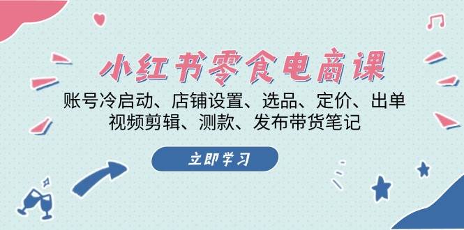 小红书零食电商课：账号冷启动/店铺设置/选品/定价/出单/视频剪辑/测款/发布带货笔记-情久项目网