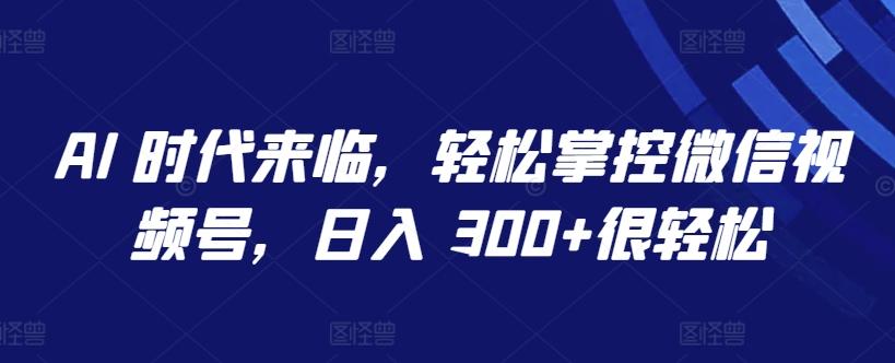 AI 时代来临，轻松掌控微信视频号，日入 300+很轻松【揭秘】-情久项目网