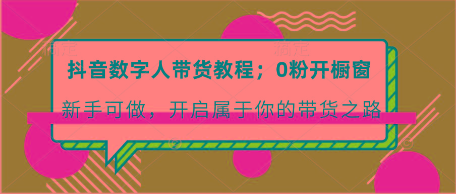 抖音数字人带货教程:0粉开橱窗 新手可做 开启属于你的带货之路-情久项目网