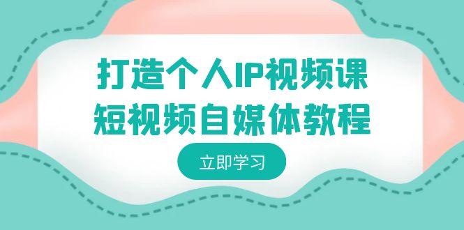 打造个人IP视频课-短视频自媒体教程，个人IP如何定位，如何变现-情久项目网