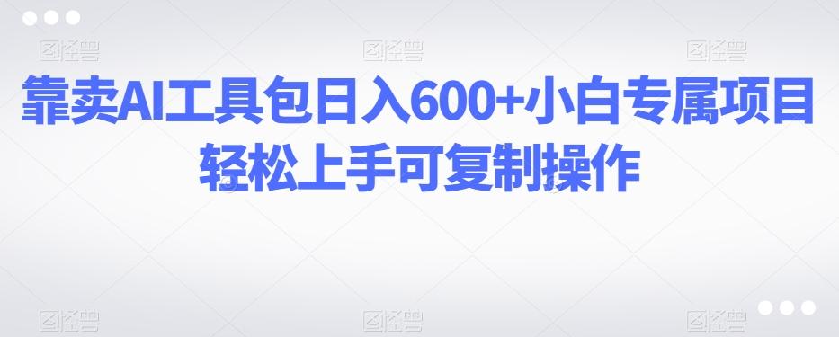 靠卖AI工具包日入600+小白专属项目轻松上手可复制操作-情久项目网