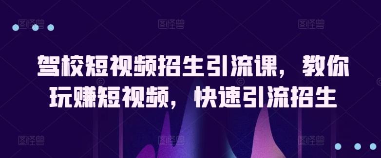 驾校短视频招生引流课，教你玩赚短视频，快速引流招生-情久项目网