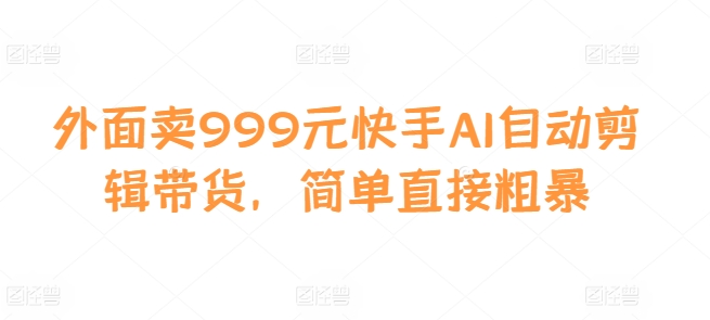 外面卖999元快手AI自动剪辑带货，简单直接粗暴-情久项目网