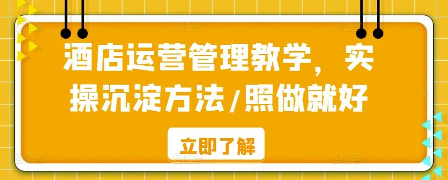 酒店运营管理教学，实操沉淀方法/照做就好-情久项目网