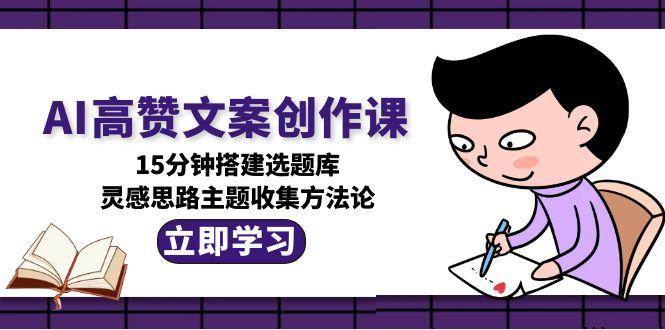 AI高赞文案创作课，15分钟搭建选题库，灵感思路主题收集方法论-情久项目网