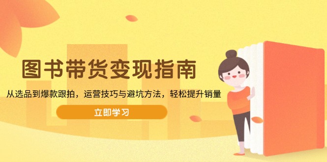 图书带货变现指南，从选品到爆款跟拍，运营技巧与避坑方法，轻松提升销量-情久项目网