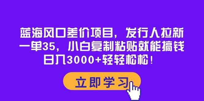 蓝海风口差价项目，发行人拉新，一单35，小白复制粘贴就能搞钱！日入30…-情久项目网