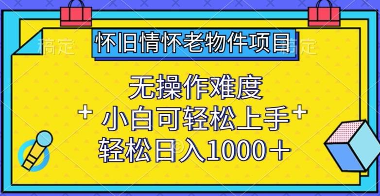 怀旧情怀老物件项目，无操作难度，小白可轻松上手，轻松日入1000+【揭秘】-情久项目网