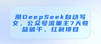 用DeepSeek自动写文，公众号流量主7天收益破千，红利项目-情久项目网