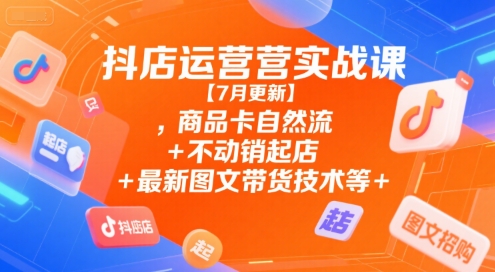 抖店运营实战课【7月更新】,商品卡自然流+不动销起店+最新图文带货技术等-情久项目网