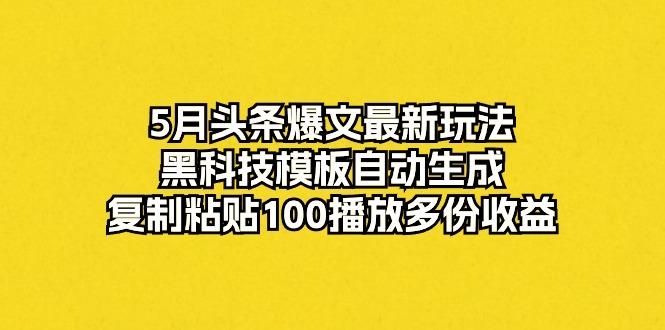 5月头条爆文最新玩法，黑科技模板自动生成，复制粘贴100播放多份收益-情久项目网