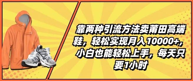 靠两种引流方法卖莆田高端鞋，轻松实现月入1W+，小白也能轻松上手，每天只要1小时【揭秘】-情久项目网