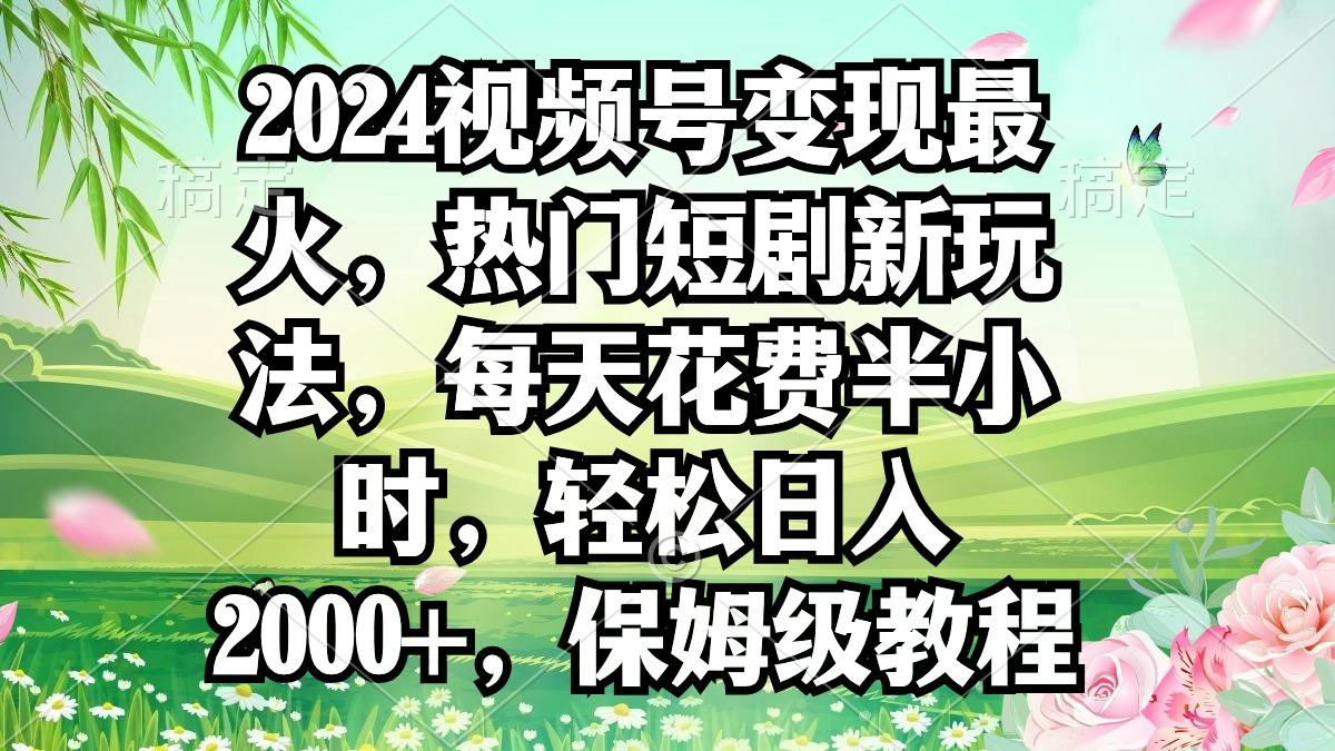 2024视频号变现最火，热门短剧新玩法，每天花费半小时，轻松日入2000+，…-情久项目网