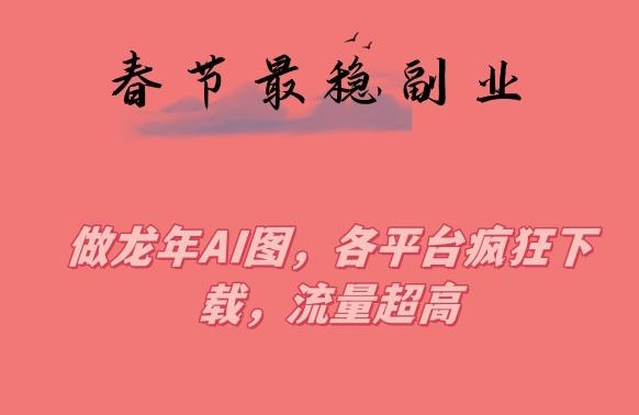 春节期间最稳副业，做龙年AI图，各平台疯狂下载，流量超高【揭秘】-情久项目网