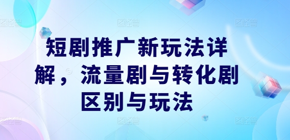 短剧推广新玩法详解，流量剧与转化剧区别与玩法-情久项目网