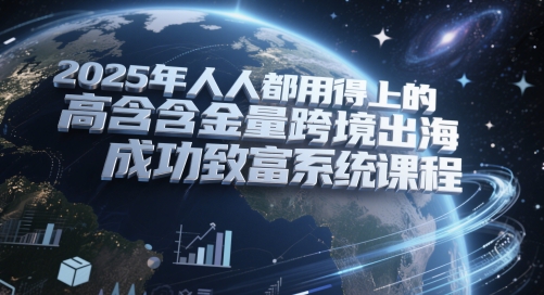 2025年人人都用得上的高含金量跨境出海成功致富系统课程-情久项目网