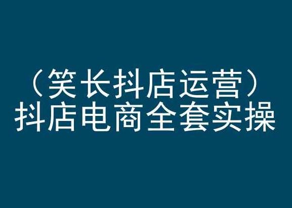 笑长抖店运营，抖店电商全套实操，抖音小店电商培训-情久项目网