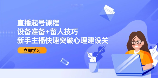 直播起号课程：设备准备+留人技巧，新手主播快速突破心理建设关-情久项目网