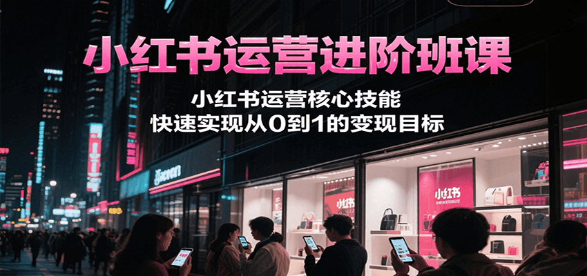 小红书运营进阶班课，小红书运营核心技能，快速实现从0到1的变现目标-情久项目网
