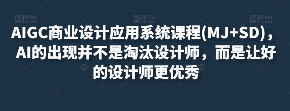 AIGC商业设计应用系统课程(MJ+SD)，AI的出现并不是淘汰设计师，而是让好的设计师更优秀-情久项目网