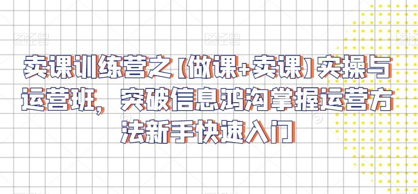 卖课训练营之【做课+卖课】实操与运营班,突破信息鸿沟掌握运营方法新手快速入门