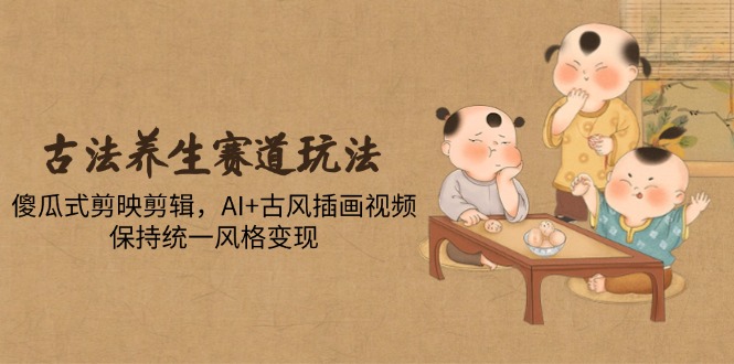 古法养生赛道玩法，傻瓜式剪映剪辑，AI+古风插画视频，保持统一风格变现-情久项目网