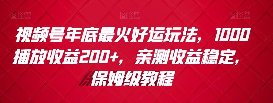 视频号年底最火好运玩法，1000播放收益200+，亲测收益稳定，保姆级教程-情久项目网