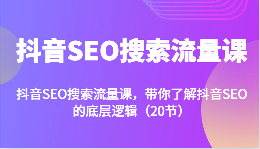 抖音SEO搜索流量课，带你了解抖音SEO的底层逻辑(20节)-情久项目网