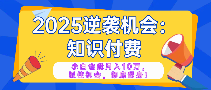 2025逆袭项目——知识付费，小白也能月入10万年入百万，抓住机会彻底翻…-情久项目网