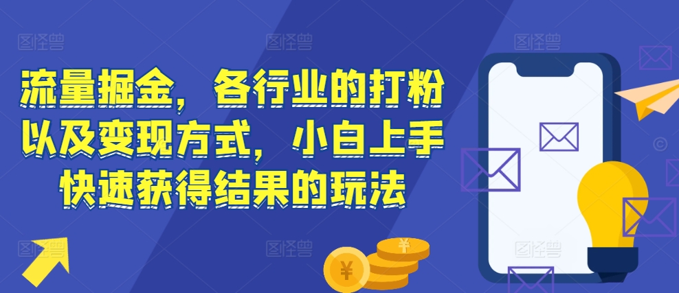 流量掘金，各行业的打粉以及变现方式，小白上手快速获得结果的玩法-情久项目网