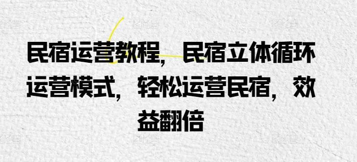 民宿运营教程，民宿立体循环运营模式，轻松运营民宿，效益翻倍-情久项目网