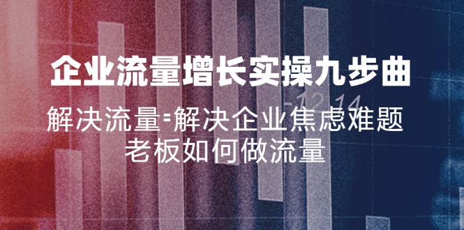 企业流量增长实战九步曲，解决流量=解决企业焦虑难题，老板如何做流量-情久项目网