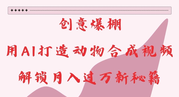 创意爆棚，用AI打造动物合成视频，解锁月入过W新秘籍【揭秘】-情久项目网
