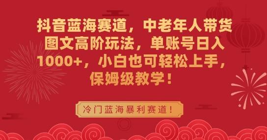 抖音蓝海赛道，中老年人带货图文高阶玩法，单账号日入1000+，小白也可轻松上手，保姆级教学【揭秘】-情久项目网