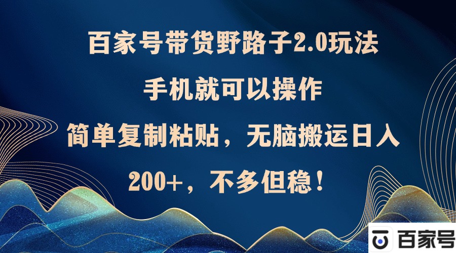 百家号带货野路子2.0玩法，手机就可以操作，简单复制粘贴，无脑搬运日...-情久项目网